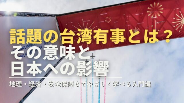 話題の台湾有事とは？-その意味と-日本への影響（地理・経済・安全保障までやさしく学べる入門編）